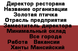 Директор ресторана › Название организации ­ Золотая птичка › Отрасль предприятия ­ Заместитель директора › Минимальный оклад ­ 50 000 - Все города Работа » Вакансии   . Ханты-Мансийский,Белоярский г.